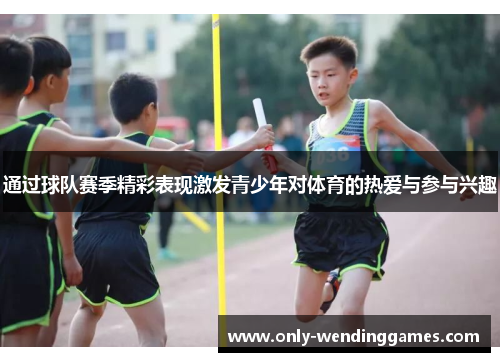 通过球队赛季精彩表现激发青少年对体育的热爱与参与兴趣 通过球队赛季精彩表现激发青少年对体育的热爱与参与兴趣
