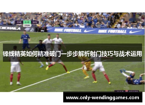 锋线精英如何精准破门一步步解析射门技巧与战术运用 锋线精英如何精准破门一步步解析射门技巧与战术运用
