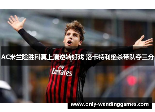 AC米兰险胜科莫上演逆转好戏 洛卡特利绝杀带队夺三分 AC米兰险胜科莫上演逆转好戏 洛卡特利绝杀带队夺三分