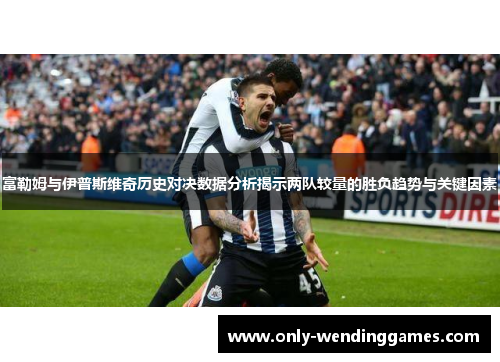 富勒姆与伊普斯维奇历史对决数据分析揭示两队较量的胜负趋势与关键因素 富勒姆与伊普斯维奇历史对决数据分析揭示两队较量的胜负趋势与关键因素
