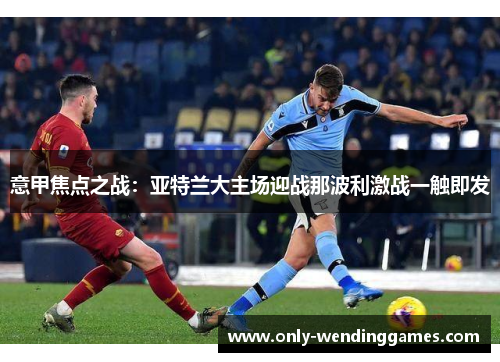 意甲焦点之战:亚特兰大主场迎战那波利激战一触即发 意甲焦点之战:亚特兰大主场迎战那波利激战一触即发