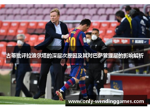 古蒂批评拉波尔塔的深层次原因及其对巴萨管理层的影响解析 古蒂批评拉波尔塔的深层次原因及其对巴萨管理层的影响解析