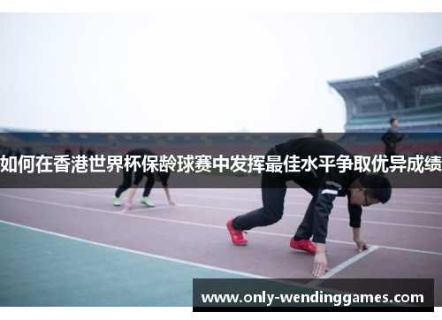如何在香港世界杯保龄球赛中发挥最佳水平争取优异成绩 如何在香港世界杯保龄球赛中发挥最佳水平争取优异成绩