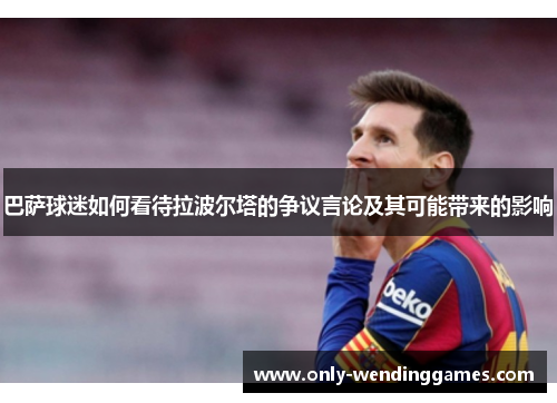 巴萨球迷如何看待拉波尔塔的争议言论及其可能带来的影响 巴萨球迷如何看待拉波尔塔的争议言论及其可能带来的影响