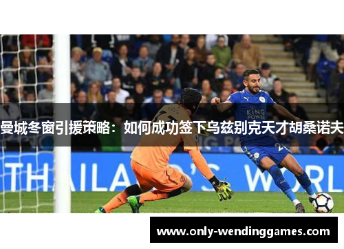 曼城冬窗引援策略:如何成功签下乌兹别克天才胡桑诺夫 曼城冬窗引援策略:如何成功签下乌兹别克天才胡桑诺夫