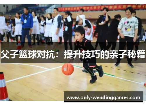 父子篮球对抗:提升技巧的亲子秘籍 父子篮球对抗:提升技巧的亲子秘籍