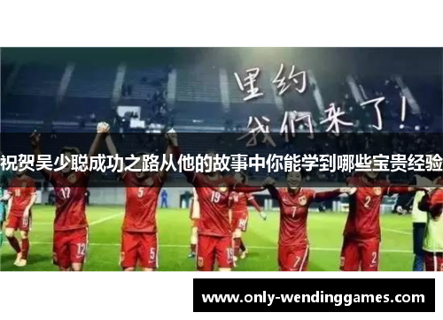 祝贺吴少聪成功之路从他的故事中你能学到哪些宝贵经验 祝贺吴少聪成功之路从他的故事中你能学到哪些宝贵经验