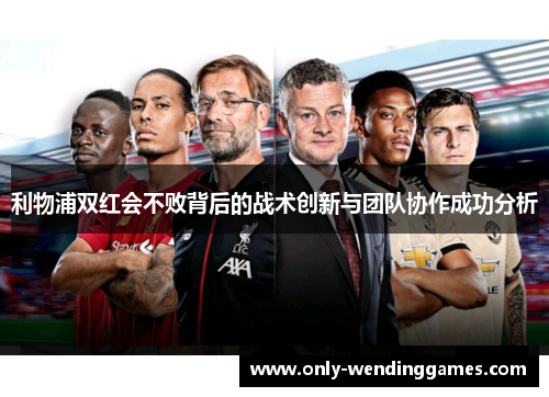 利物浦双红会不败背后的战术创新与团队协作成功分析 利物浦双红会不败背后的战术创新与团队协作成功分析
