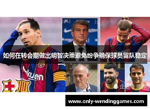 如何在转会期做出明智决策避免纷争确保球员留队稳定 如何在转会期做出明智决策避免纷争确保球员留队稳定
