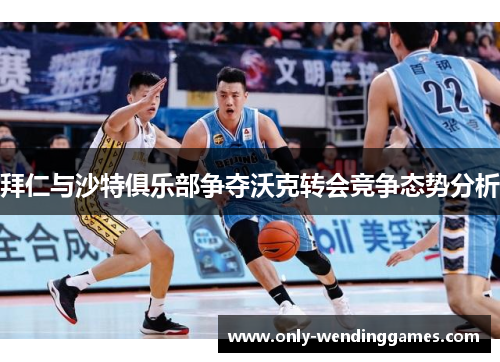 拜仁与沙特俱乐部争夺沃克转会竞争态势分析 拜仁与沙特俱乐部争夺沃克转会竞争态势分析