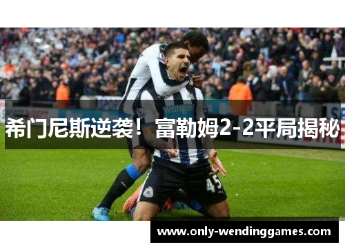 希门尼斯逆袭!富勒姆2-2平局揭秘 希门尼斯逆袭!富勒姆2-2平局揭秘