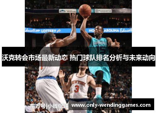 沃克转会市场最新动态 热门球队排名分析与未来动向 沃克转会市场最新动态 热门球队排名分析与未来动向