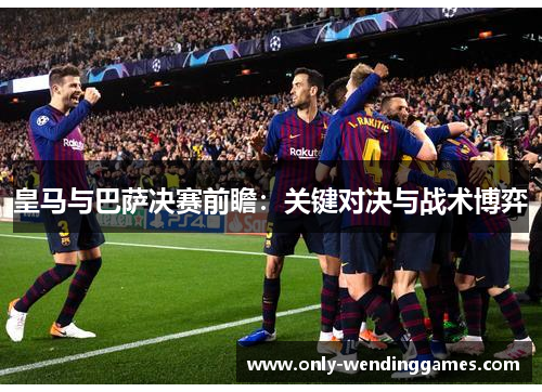 皇马与巴萨决赛前瞻:关键对决与战术博弈 皇马与巴萨决赛前瞻:关键对决与战术博弈