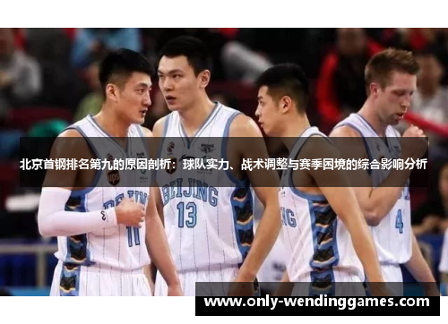 北京首钢排名第九的原因剖析:球队实力、战术调整与赛季困境的综合影响分析 北京首钢排名第九的原因剖析:球队实力、战术调整与赛季困境的综合影响分析