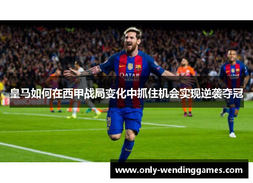 皇马如何在西甲战局变化中抓住机会实现逆袭夺冠 皇马如何在西甲战局变化中抓住机会实现逆袭夺冠