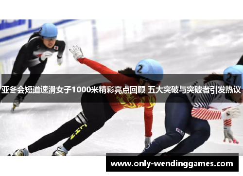 亚冬会短道速滑女子1000米精彩亮点回顾 五大突破与突破者引发热议