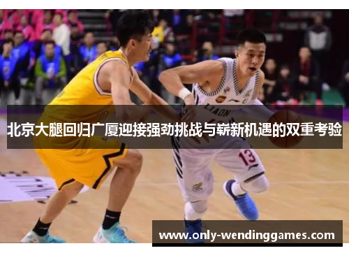 北京大腿回归广厦迎接强劲挑战与崭新机遇的双重考验 北京大腿回归广厦迎接强劲挑战与崭新机遇的双重考验