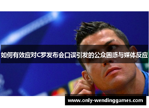 如何有效应对C罗发布会口误引发的公众困惑与媒体反应 如何有效应对C罗发布会口误引发的公众困惑与媒体反应