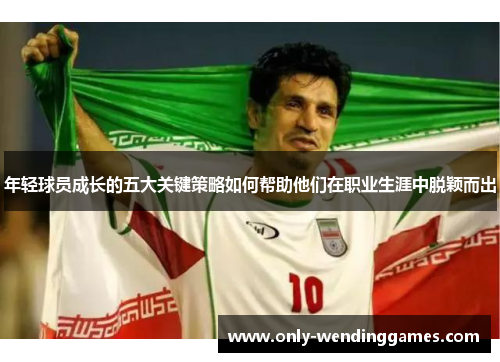 年轻球员成长的五大关键策略如何帮助他们在职业生涯中脱颖而出 年轻球员成长的五大关键策略如何帮助他们在职业生涯中脱颖而出