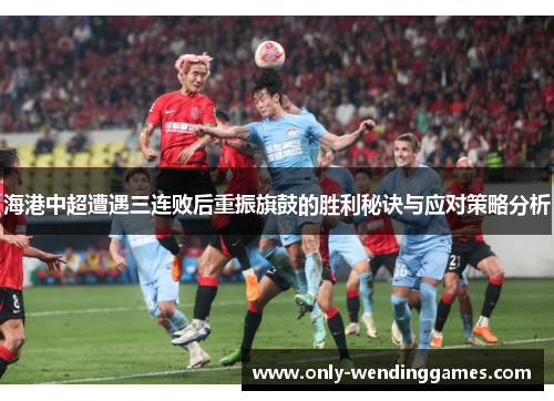 海港中超遭遇三连败后重振旗鼓的胜利秘诀与应对策略分析 海港中超遭遇三连败后重振旗鼓的胜利秘诀与应对策略分析