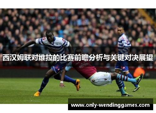 西汉姆联对维拉的比赛前瞻分析与关键对决展望 西汉姆联对维拉的比赛前瞻分析与关键对决展望