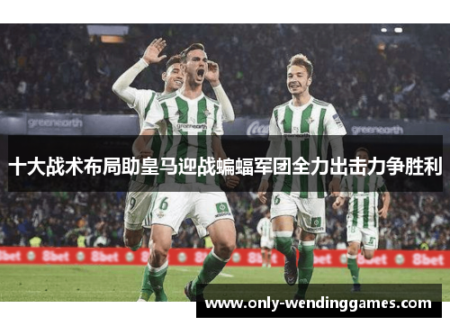 十大战术布局助皇马迎战蝙蝠军团全力出击力争胜利 十大战术布局助皇马迎战蝙蝠军团全力出击力争胜利