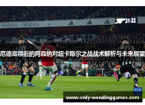 厄德高领衔的阿森纳对纽卡斯尔之战战术解析与未来展望 厄德高领衔的阿森纳对纽卡斯尔之战战术解析与未来展望