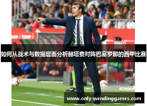 如何从战术与数据层面分析赫塔费对阵巴塞罗那的西甲比赛 如何从战术与数据层面分析赫塔费对阵巴塞罗那的西甲比赛