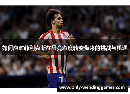 如何应对菲利克斯在马竞态度转变带来的挑战与机遇 如何应对菲利克斯在马竞态度转变带来的挑战与机遇