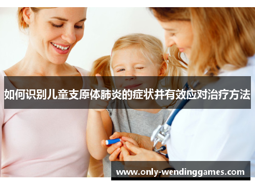 如何识别儿童支原体肺炎的症状并有效应对治疗方法 如何识别儿童支原体肺炎的症状并有效应对治疗方法
