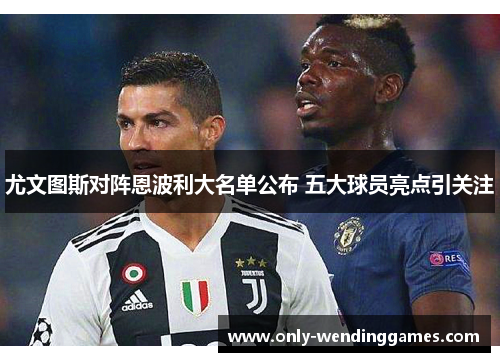 尤文图斯对阵恩波利大名单公布 五大球员亮点引关注 尤文图斯对阵恩波利大名单公布 五大球员亮点引关注