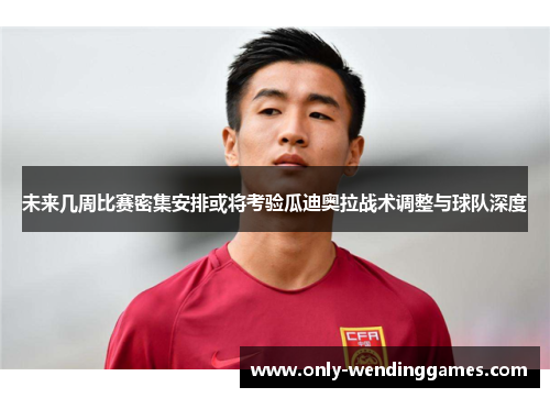 未来几周比赛密集安排或将考验瓜迪奥拉战术调整与球队深度 未来几周比赛密集安排或将考验瓜迪奥拉战术调整与球队深度