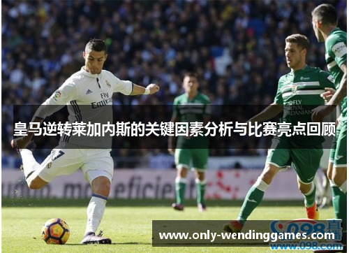 皇马逆转莱加内斯的关键因素分析与比赛亮点回顾 皇马逆转莱加内斯的关键因素分析与比赛亮点回顾