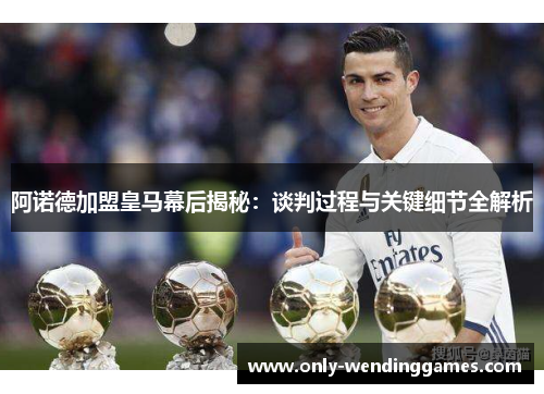 阿诺德加盟皇马幕后揭秘:谈判过程与关键细节全解析 阿诺德加盟皇马幕后揭秘:谈判过程与关键细节全解析