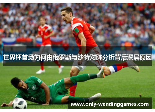 世界杯首场为何由俄罗斯与沙特对阵分析背后深层原因 世界杯首场为何由俄罗斯与沙特对阵分析背后深层原因