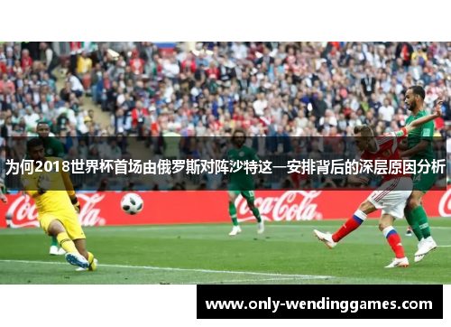 为何2018世界杯首场由俄罗斯对阵沙特这一安排背后的深层原因分析 为何2018世界杯首场由俄罗斯对阵沙特这一安排背后的深层原因分析