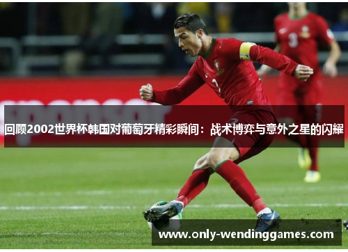 回顾2002世界杯韩国对葡萄牙精彩瞬间:战术博弈与意外之星的闪耀 回顾2002世界杯韩国对葡萄牙精彩瞬间:战术博弈与意外之星的闪耀