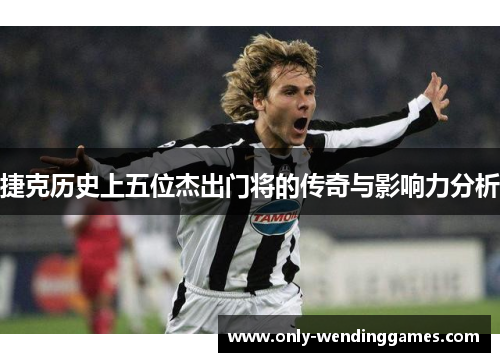 捷克历史上五位杰出门将的传奇与影响力分析 捷克历史上五位杰出门将的传奇与影响力分析