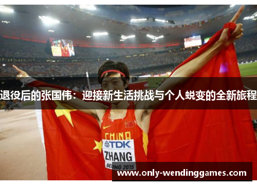 退役后的张国伟:迎接新生活挑战与个人蜕变的全新旅程 退役后的张国伟:迎接新生活挑战与个人蜕变的全新旅程