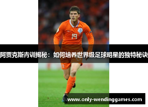 阿贾克斯青训揭秘:如何培养世界级足球明星的独特秘诀 阿贾克斯青训揭秘:如何培养世界级足球明星的独特秘诀