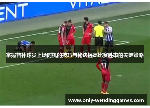 掌握替补球员上场时机的技巧与秘诀提高比赛胜率的关键策略 掌握替补球员上场时机的技巧与秘诀提高比赛胜率的关键策略