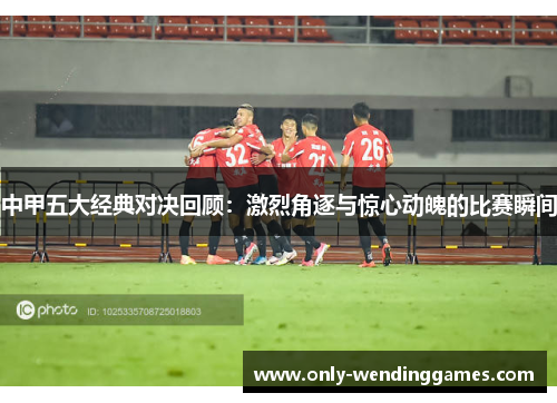 中甲五大经典对决回顾:激烈角逐与惊心动魄的比赛瞬间 中甲五大经典对决回顾:激烈角逐与惊心动魄的比赛瞬间