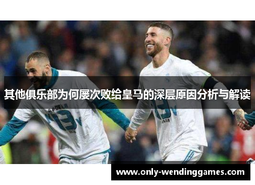 其他俱乐部为何屡次败给皇马的深层原因分析与解读 其他俱乐部为何屡次败给皇马的深层原因分析与解读
