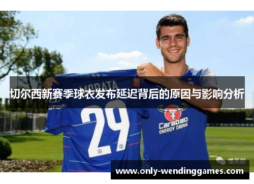 切尔西新赛季球衣发布延迟背后的原因与影响分析 切尔西新赛季球衣发布延迟背后的原因与影响分析