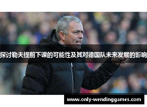 探讨勒夫提前下课的可能性及其对德国队未来发展的影响 探讨勒夫提前下课的可能性及其对德国队未来发展的影响