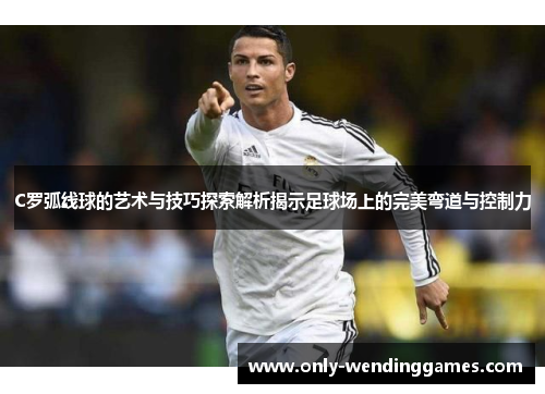 C罗弧线球的艺术与技巧探索解析揭示足球场上的完美弯道与控制力 C罗弧线球的艺术与技巧探索解析揭示足球场上的完美弯道与控制力