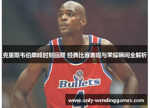 克里斯韦伯巅峰时刻回顾 经典比赛表现与荣耀瞬间全解析