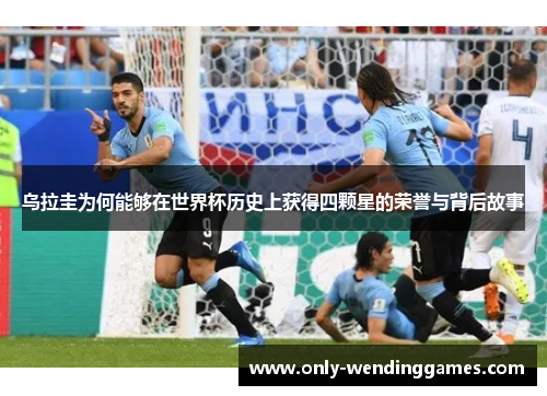 乌拉圭为何能够在世界杯历史上获得四颗星的荣誉与背后故事 乌拉圭为何能够在世界杯历史上获得四颗星的荣誉与背后故事