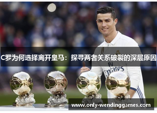 C罗为何选择离开皇马:探寻两者关系破裂的深层原因 C罗为何选择离开皇马:探寻两者关系破裂的深层原因