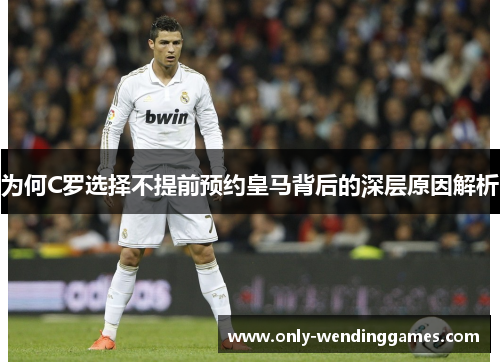 为何C罗选择不提前预约皇马背后的深层原因解析 为何C罗选择不提前预约皇马背后的深层原因解析